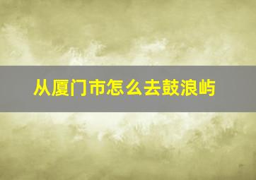 从厦门市怎么去鼓浪屿