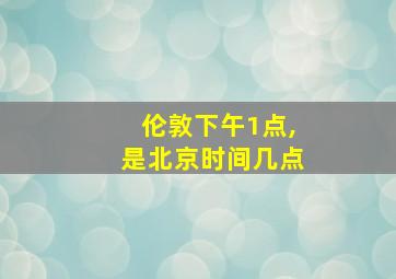 伦敦下午1点,是北京时间几点