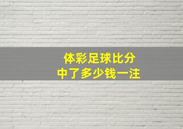 体彩足球比分中了多少钱一注