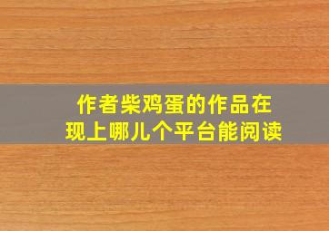 作者柴鸡蛋的作品在现上哪儿个平台能阅读