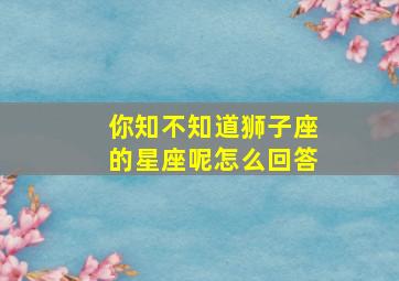 你知不知道狮子座的星座呢怎么回答