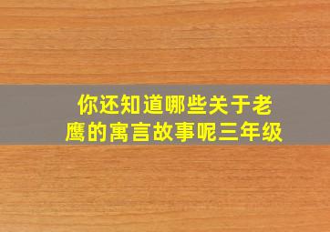 你还知道哪些关于老鹰的寓言故事呢三年级