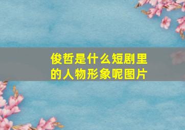 俊哲是什么短剧里的人物形象呢图片