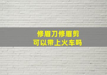 修眉刀修眉剪可以带上火车吗