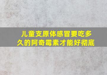 儿童支原体感冒要吃多久的阿奇霉素才能好彻底