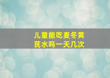 儿童能吃麦冬黄芪水吗一天几次