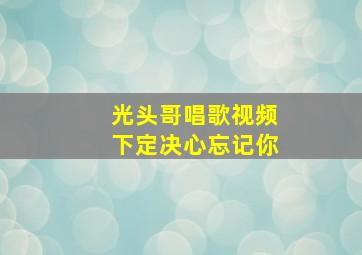 光头哥唱歌视频下定决心忘记你