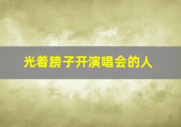 光着膀子开演唱会的人