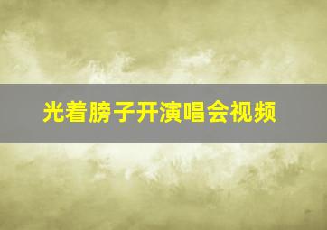 光着膀子开演唱会视频