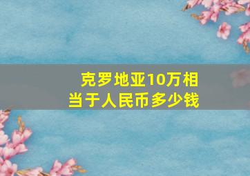 克罗地亚10万相当于人民币多少钱