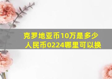 克罗地亚币10万是多少人民币0224哪里可以换