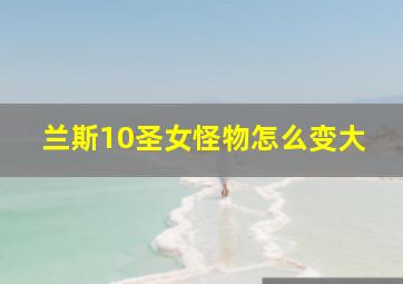 兰斯10圣女怪物怎么变大