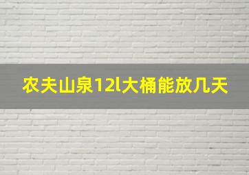 农夫山泉12l大桶能放几天