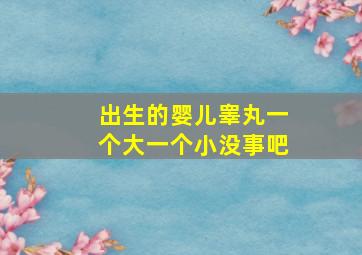 出生的婴儿睾丸一个大一个小没事吧