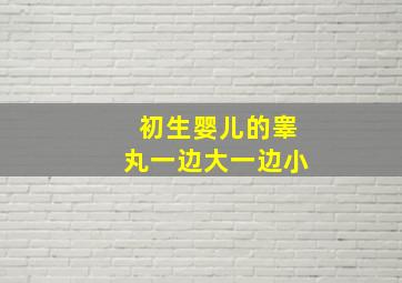 初生婴儿的睾丸一边大一边小