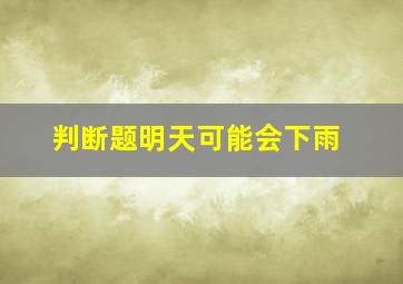 判断题明天可能会下雨