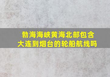 勃海海峡黄海北部包含大连到烟台的轮船航线吗