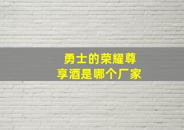 勇士的荣耀尊享酒是哪个厂家