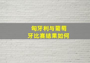 匈牙利与葡萄牙比赛结果如何