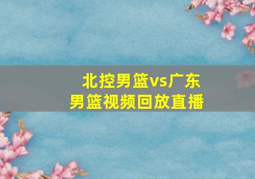 北控男篮vs广东男篮视频回放直播