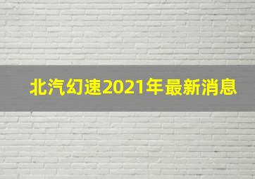 北汽幻速2021年最新消息