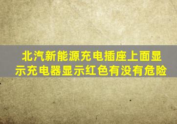 北汽新能源充电插座上面显示充电器显示红色有没有危险