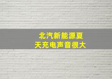 北汽新能源夏天充电声音很大