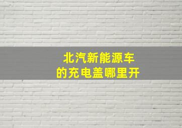 北汽新能源车的充电盖哪里开