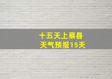 十五天上蔡县天气预报15天