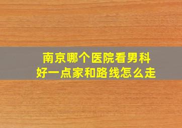 南京哪个医院看男科好一点家和路线怎么走