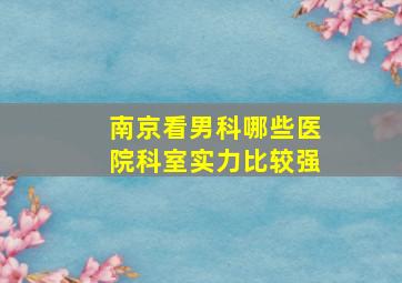 南京看男科哪些医院科室实力比较强