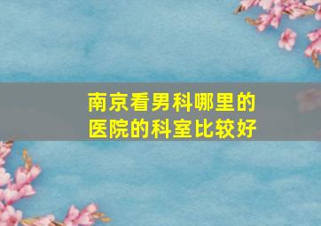 南京看男科哪里的医院的科室比较好