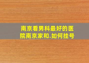 南京看男科最好的医院南京家和.如何挂号