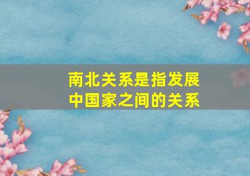 南北关系是指发展中国家之间的关系