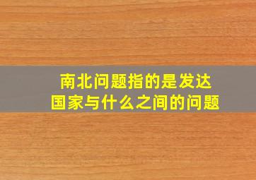 南北问题指的是发达国家与什么之间的问题