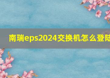 南瑞eps2024交换机怎么登陆