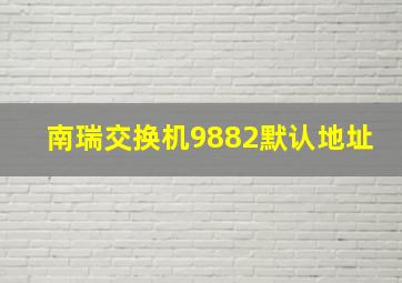 南瑞交换机9882默认地址