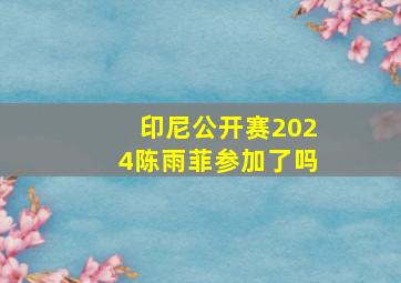 印尼公开赛2024陈雨菲参加了吗