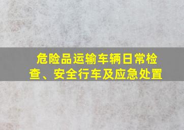 危险品运输车辆日常检查、安全行车及应急处置