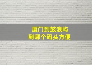 厦门到鼓浪屿到哪个码头方便