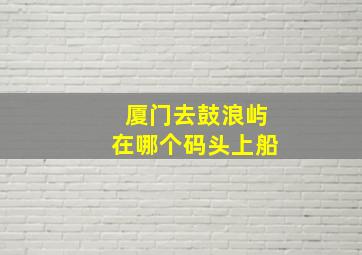 厦门去鼓浪屿在哪个码头上船