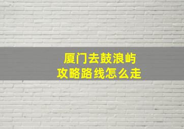 厦门去鼓浪屿攻略路线怎么走