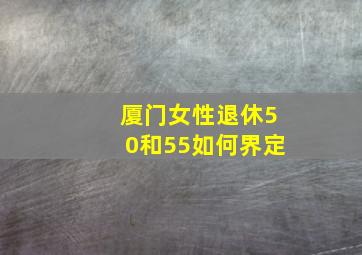 厦门女性退休50和55如何界定