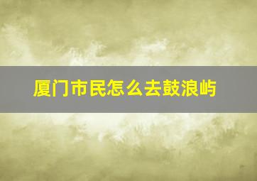 厦门市民怎么去鼓浪屿