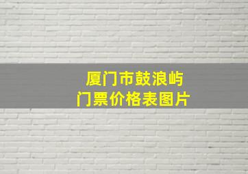 厦门市鼓浪屿门票价格表图片