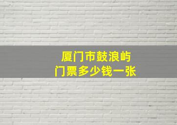 厦门市鼓浪屿门票多少钱一张