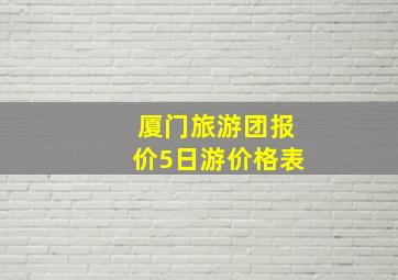 厦门旅游团报价5日游价格表