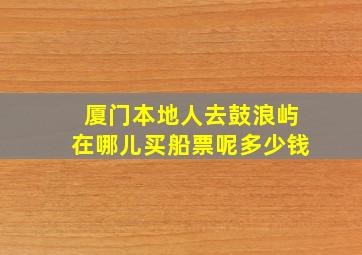 厦门本地人去鼓浪屿在哪儿买船票呢多少钱