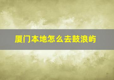 厦门本地怎么去鼓浪屿