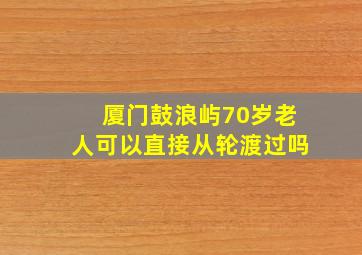 厦门鼓浪屿70岁老人可以直接从轮渡过吗